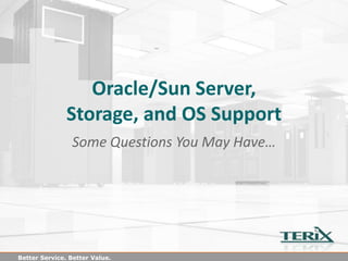 Oracle/Sun Server,
               Storage, and OS Support
                Some Questions You May Have…




Better Service. Better Value.
 