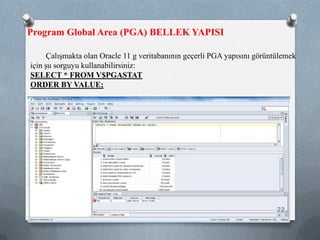 Çalışmakta olan Oracle 11 g veritabanının geçerli PGA yapısını görüntülemek
için şu sorguyu kullanabilirsiniz:
SELECT * FROM V$PGASTAT
ORDER BY VALUE;
Program Global Area (PGA) BELLEK YAPISI
22
 