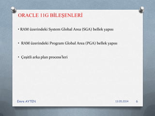 • RAM üzerindeki System Global Area (SGA) bellek yapısı
• RAM üzerindeki Program Global Area (PGA) bellek yapısı
• Çeşitli arka plan process’leri
ORACLE 11G BİLEŞENLERİ
13.05.2014Emre AYTEN 6
 