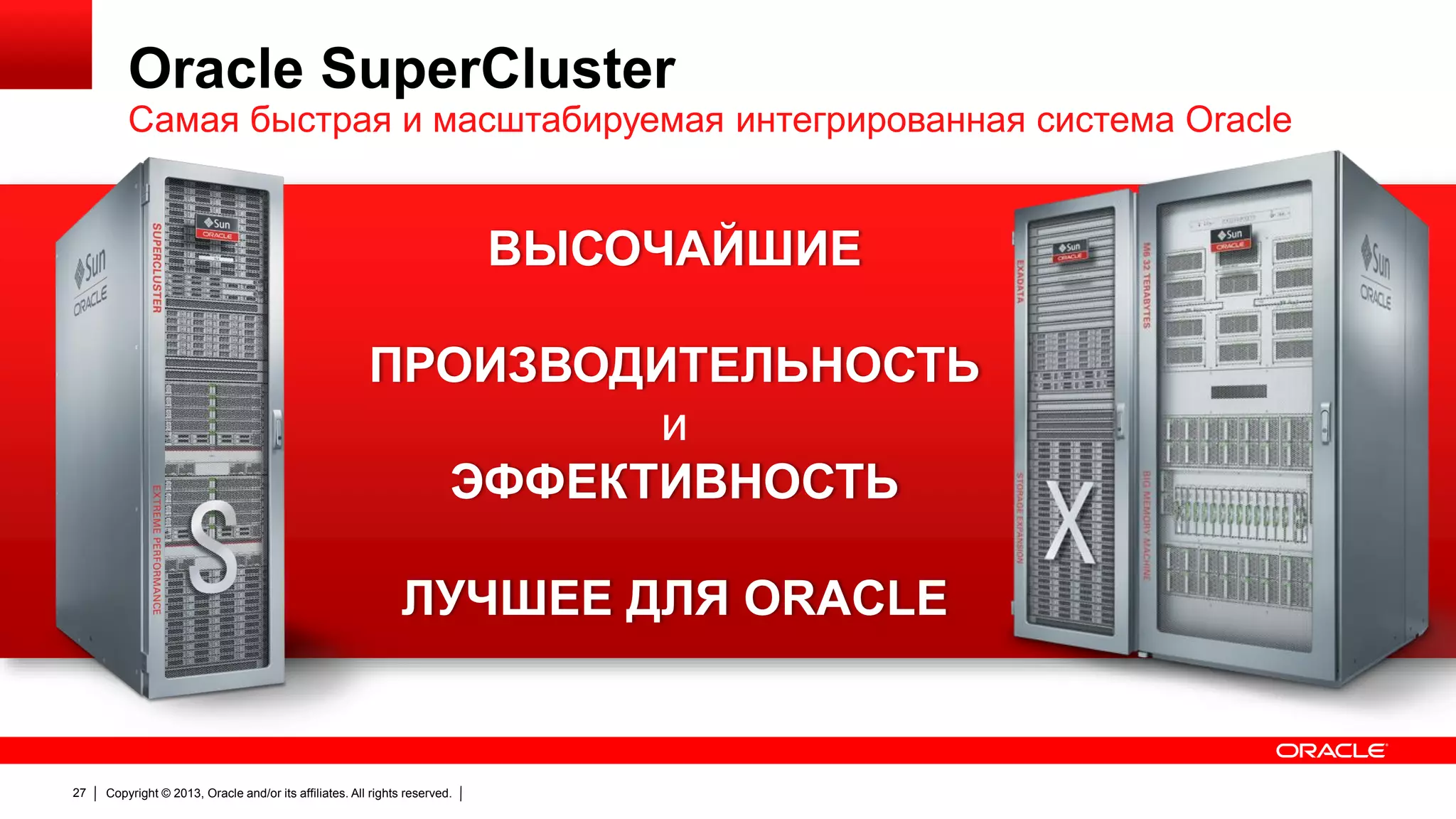 Oracle SuperCluster

Самая быстрая и масштабируемая интегрированная система Oracle

ВЫСОЧАЙШИЕ
ПРОИЗВОДИТЕЛЬНОСТЬ
и
ЭФФЕКТИВНОСТЬ
ЛУЧШЕЕ ДЛЯ ORACLE

27

Copyright © 2013, Oracle and/or its affiliates. All rights reserved.

 