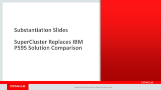 Copyright © 2014, Oracle and/or its affiliates. All rights reserved. |
Substantiation Slides
SuperCluster Replaces IBM
P595 Solution Comparison
 