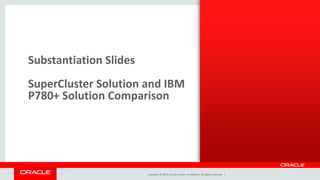 Copyright © 2014, Oracle and/or its affiliates. All rights reserved. |
Substantiation Slides
SuperCluster Solution and IBM
P780+ Solution Comparison
 