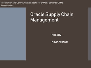 OracleSupplyChain
Management
Information and CommunicationTechnology Management (ICTM)
Presentation
Made By-
NavinAgarwal
 