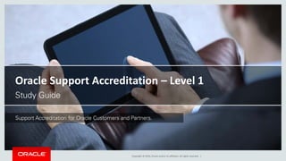 Copyright © 2016, Oracle and/or its affiliates. All rights reserved. |
Oracle Support Accreditation – Level 1
Study Guide
Support Accreditation for Oracle Customers and Partners.
 