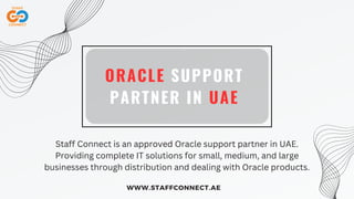 ORACLE SUPPORT
PARTNER IN UAE
WWW.STAFFCONNECT.AE
Staff Connect is an approved Oracle support partner in UAE.
Providing complete IT solutions for small, medium, and large
businesses through distribution and dealing with Oracle products.
 