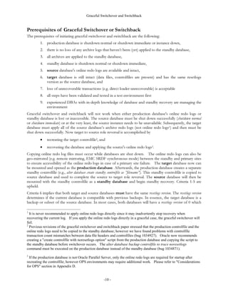 VWUHDP
7KH YHUWLFDO GRWWHG OLQH LQ WKH PLGGOH RI WKH ILJXUH LQGLFDWHV WKDW WKH WZR VLWHV DUH SKVLFDOO VHSDUDWH DQG WKH
WUDQVIHU RI ILOHV RFFXUV WKURXJK WKH QHWZRUN
)LJXUH  6WDQGE 'DWDEDVH

                     Primary Site                                                                               Standby Site

            Instance A                          Instance B                                                      Standby Instance




 Log File                ARCH                               ARCH
                                     Log File
                           A                                  B                            Recovery Process                         DBWR




          log 56       log 55     log 54          log 12        log 11                                 log 10         log 53
                                                                                  ftp complete
        thread 1      thread 1   thread 1        thread 2      thread 2                              thread 2       thread 1
                                                                                  archive files

                                                                    Copied or sent                                                Apply changes
                                                                    across the network                                              to standby
                                                                                                                                     database




                                                                                                  Standby Database
                   Production Database                                                                (Mounted and
                   (Active and Servicing                                                              Recovering
                   Transactions)                                                                      Changes)

                                                  production controlfile                                                       standby controlfile




                                                                           -6 -
 