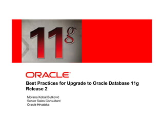 <Insert Picture Here>




Best Practices for Upgrade to Oracle Database 11g
Release 2
Morana Kobal Butković
Senior Sales Consultant
Oracle Hrvatska
 