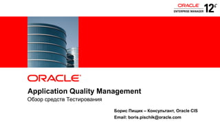 ORACLE
PRODUCT
LOGO

Application Quality Management
Обзор средств Тестирования
Борис Пищик – Консультант, Oracle CIS
1

Copyright © 2011, Oracle and/or its affiliates. All rights
reserved.

Email: boris.pischik@oracle.com

Insert Information Protection Policy Classification from Slide 8

 