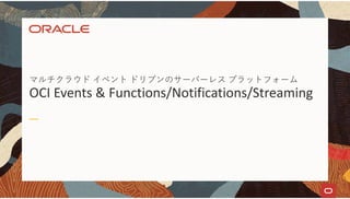 マルチクラウド イベント ドリブンのサーバーレス プラットフォーム
OCI Events & Functions/Notifications/Streaming
 
