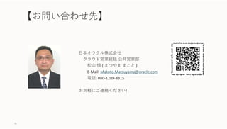 【お問い合わせ先】
⽇本オラクル株式会社
クラウド営業統括 公共営業部
松⼭ 慎 ( まつやま まこと )
E‐Mail: Makoto.Matsuyama@oracle.com
電話: 080‐1289‐8315
お気軽にご連絡ください!
76
 