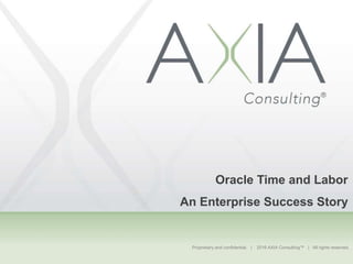 Proprietary and confidential. | 2016 AXIA Consulting™ | All rights reserved.
Oracle Time and Labor
An Enterprise Success Story
 