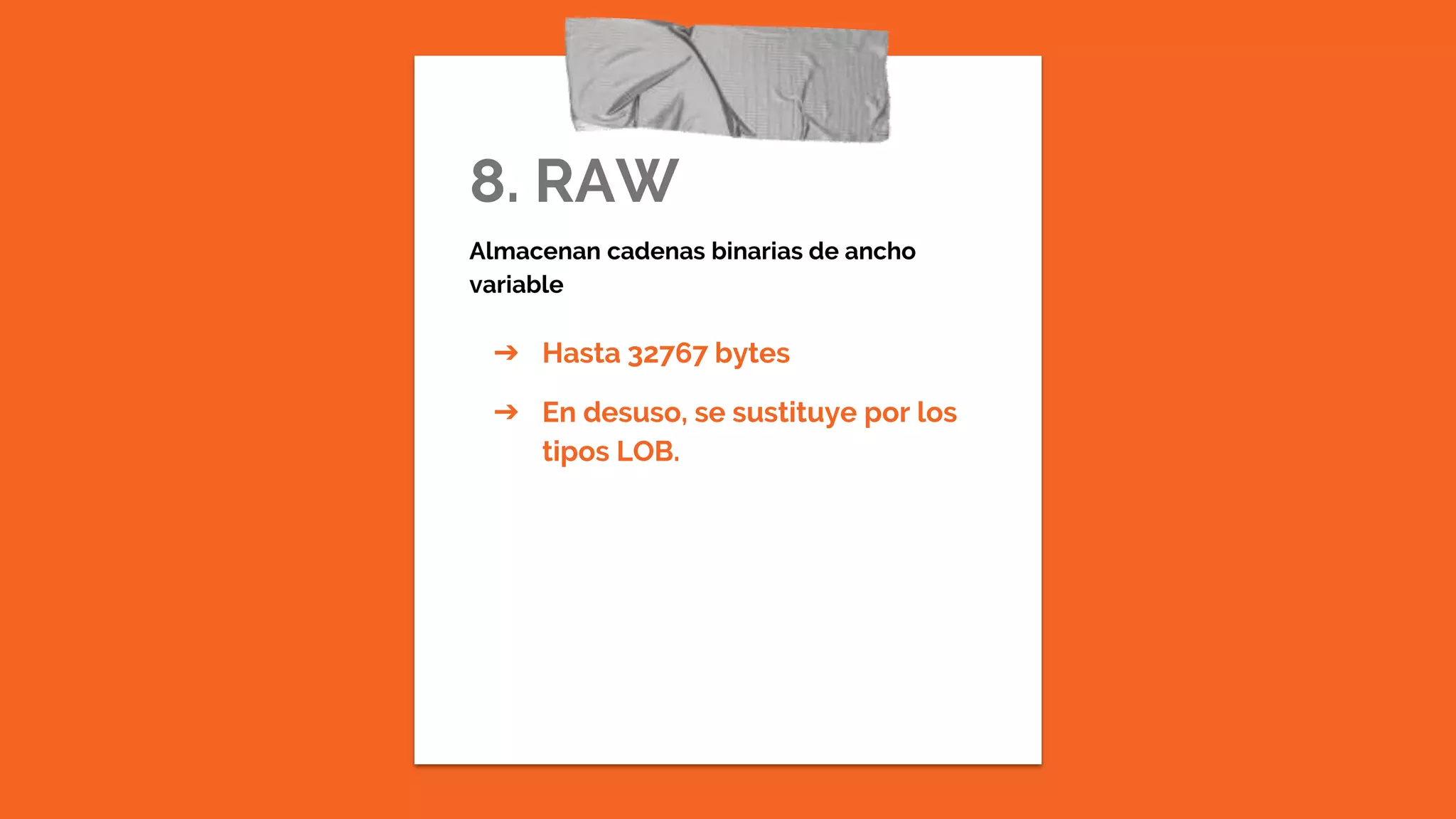 8. RAW
Almacenan cadenas binarias de ancho
variable
➔ Hasta 32767 bytes
➔ En desuso, se sustituye por los
tipos LOB.
 