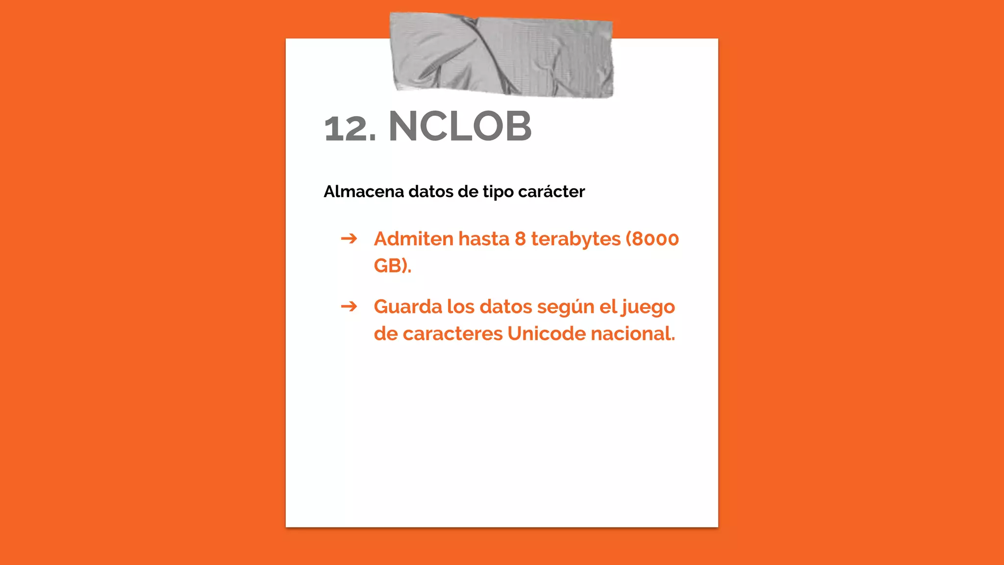 12. NCLOB
Almacena datos de tipo carácter
➔ Admiten hasta 8 terabytes (8000
GB).
➔ Guarda los datos según el juego
de caracteres Unicode nacional.
 