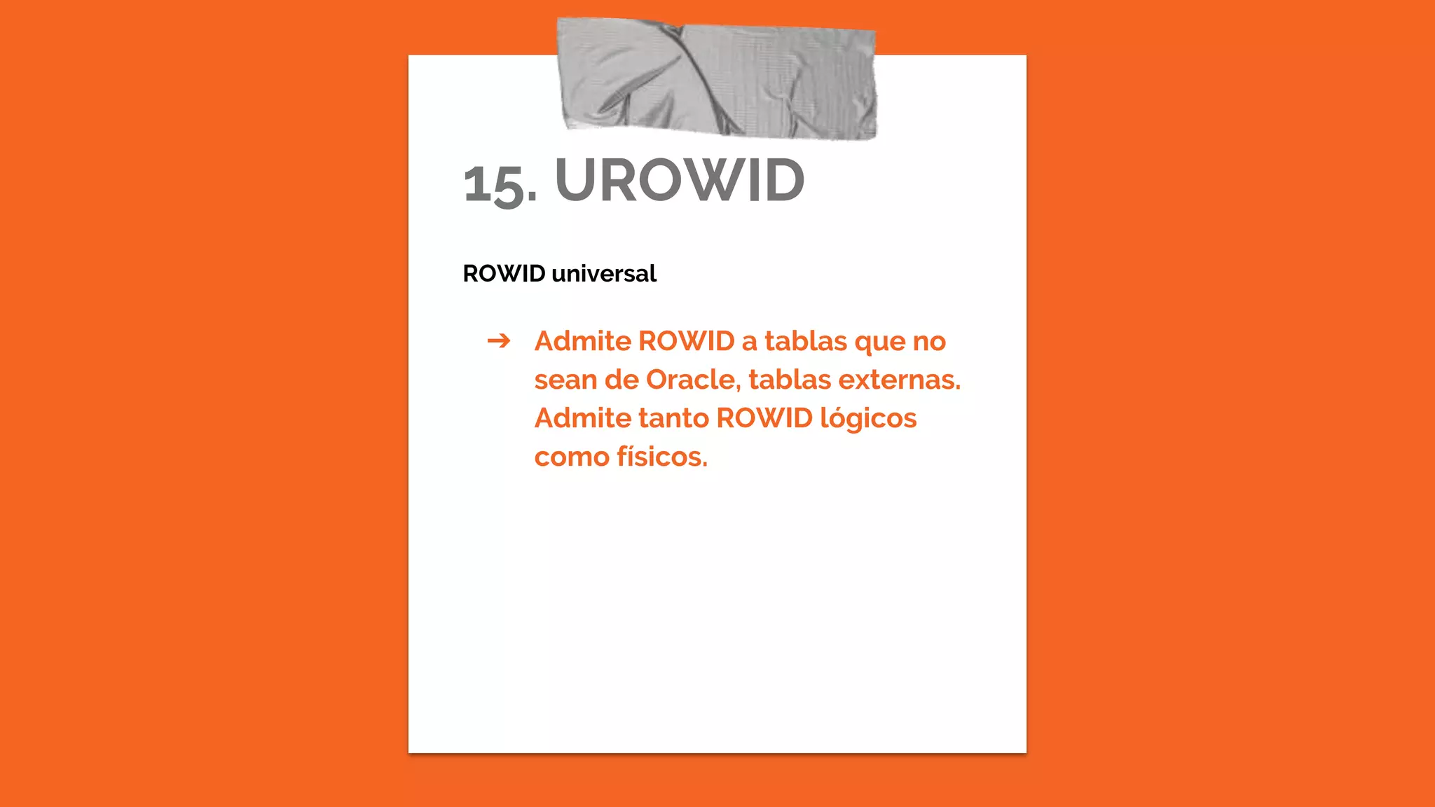 15. UROWID
ROWID universal
➔ Admite ROWID a tablas que no
sean de Oracle, tablas externas.
Admite tanto ROWID lógicos
como físicos.
 