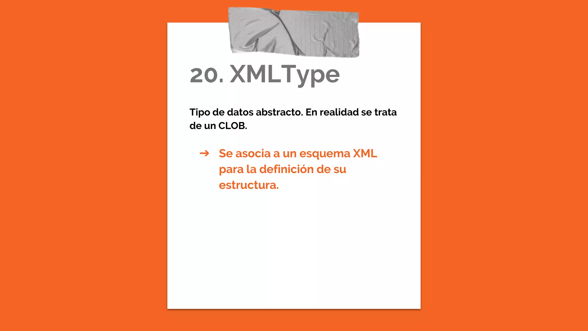 20. XMLType
Tipo de datos abstracto. En realidad se trata
de un CLOB.
➔ Se asocia a un esquema XML
para la definición de su
estructura.
 