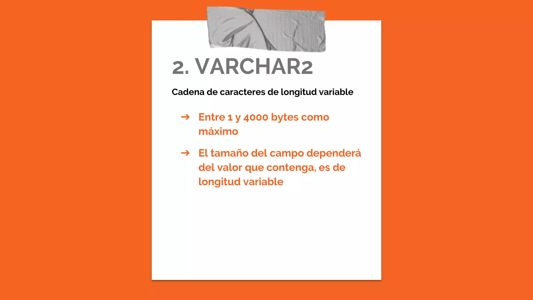2. VARCHAR2
Cadena de caracteres de longitud variable
➔ Entre 1 y 4000 bytes como
máximo
➔ El tamaño del campo dependerá
del valor que contenga, es de
longitud variable
 