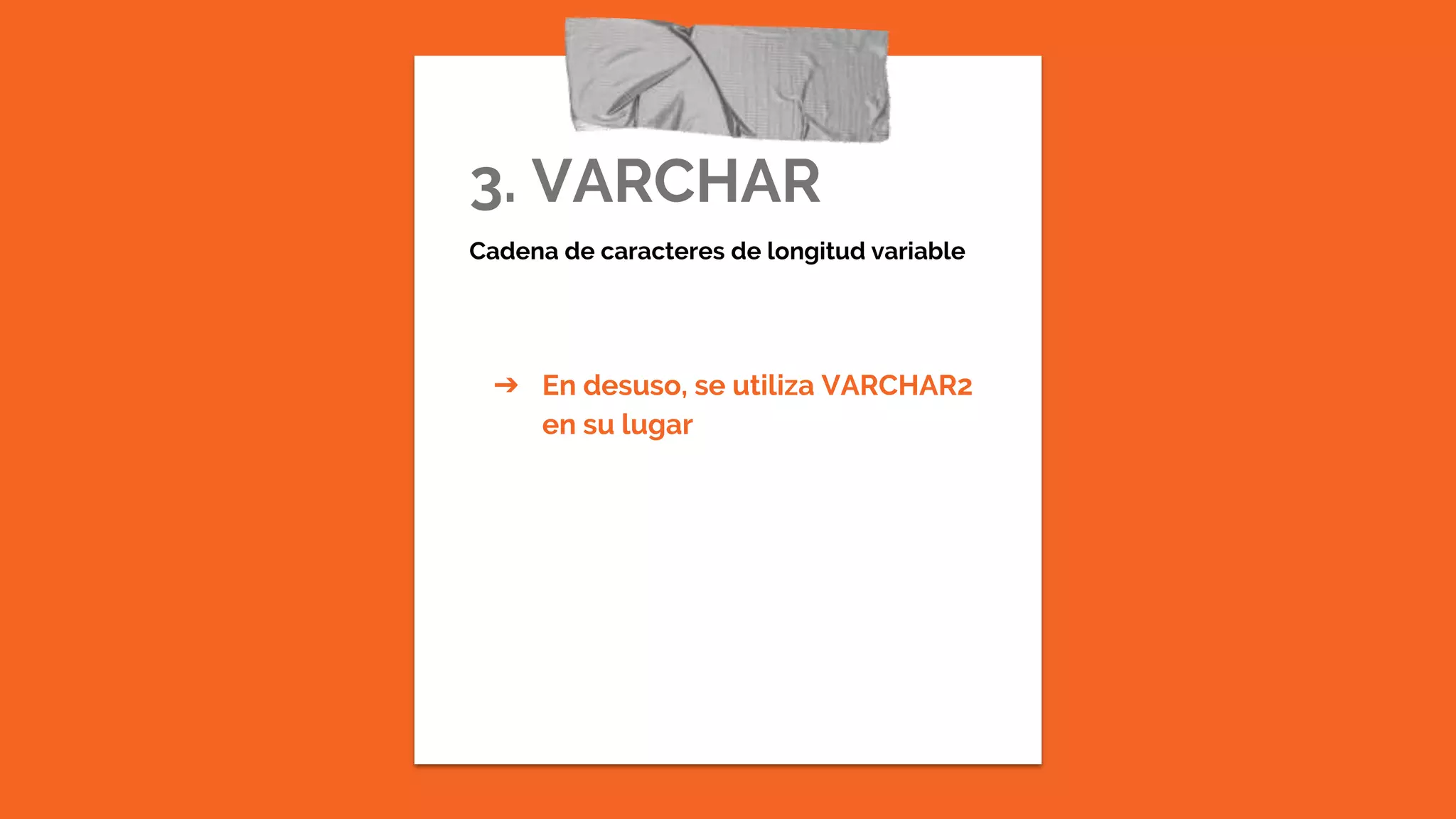 3. VARCHAR
Cadena de caracteres de longitud variable
➔ En desuso, se utiliza VARCHAR2
en su lugar
 