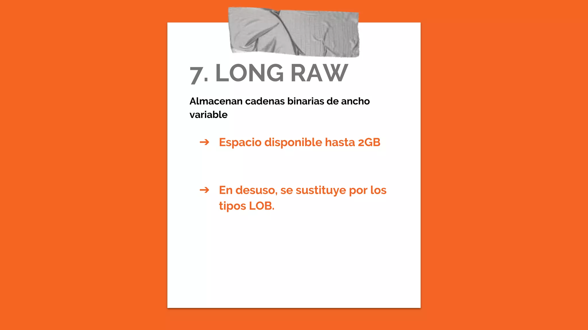 7. LONG RAW
Almacenan cadenas binarias de ancho
variable
➔ Espacio disponible hasta 2GB
➔ En desuso, se sustituye por los
tipos LOB.
 