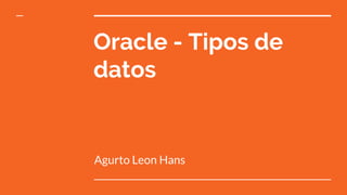 Oracle - Tipos de
datos
Agurto Leon Hans
 