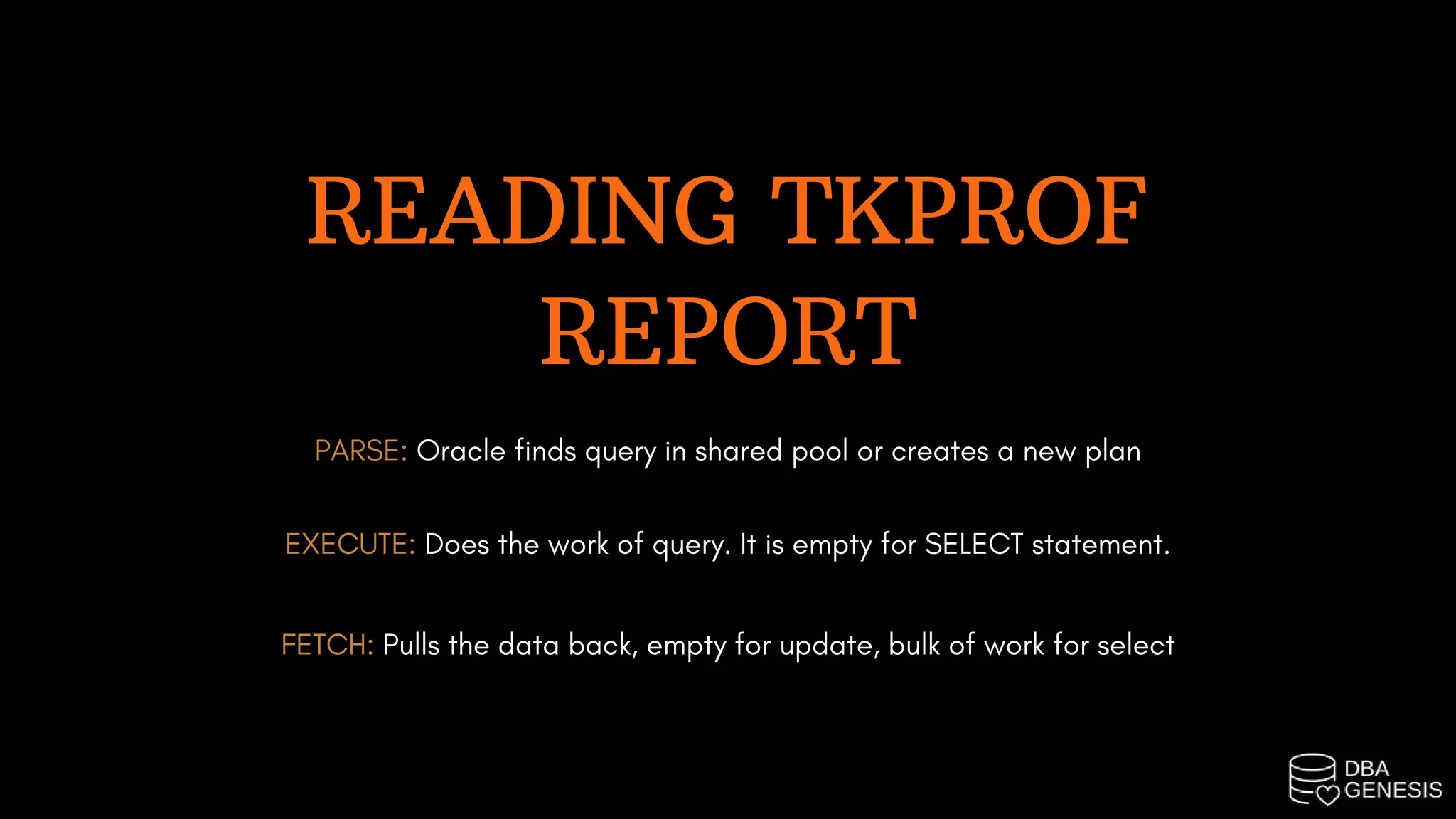 READING TKPROF
REPORT
PARSE: Oracle finds query in shared pool or creates a new plan
EXECUTE: Does the work of query. It is empty for SELECT statement.
FETCH: Pulls the data back, empty for update, bulk of work for select