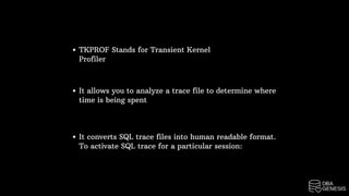 TKPROF Stands for Transient Kernel
Profiler
It allows you to analyze a trace file to determine where
time is being spent
It converts SQL trace files into human readable format.
To activate SQL trace for a particular session:
 