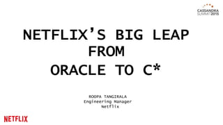 NETFLIX’S BIG LEAP
FROM
ORACLE TO C*
ROOPA TANGIRALA
Engineering Manager
Netflix
 