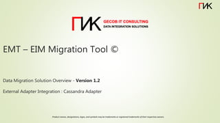 EMT – EIM Migration Tool ©
Data Migration Solution Overview - Version 1.2
External Adapter Integration : Cassandra Adapter
Product names, designations, logos, and symbols may be trademarks or registered trademarks of their respective owners.
 
