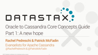 ©2015 DataStax Conﬁdential. Do not distribute without consent.
@RachelPedreschi & @PatrickMcFadin
Rachel Pedreschi & Patrick McFadin 
Evangelists for Apache Cassandra
Oracle to Cassandra Core Concepts Guide
Part 1: A new hope
1
 