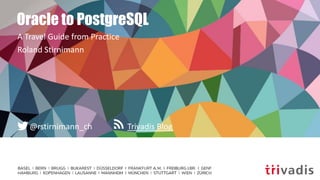 Trivadis Blog@rstirnimann_ch
Oracle to PostgreSQL
A Travel Guide from Practice
Roland Stirnimann
 