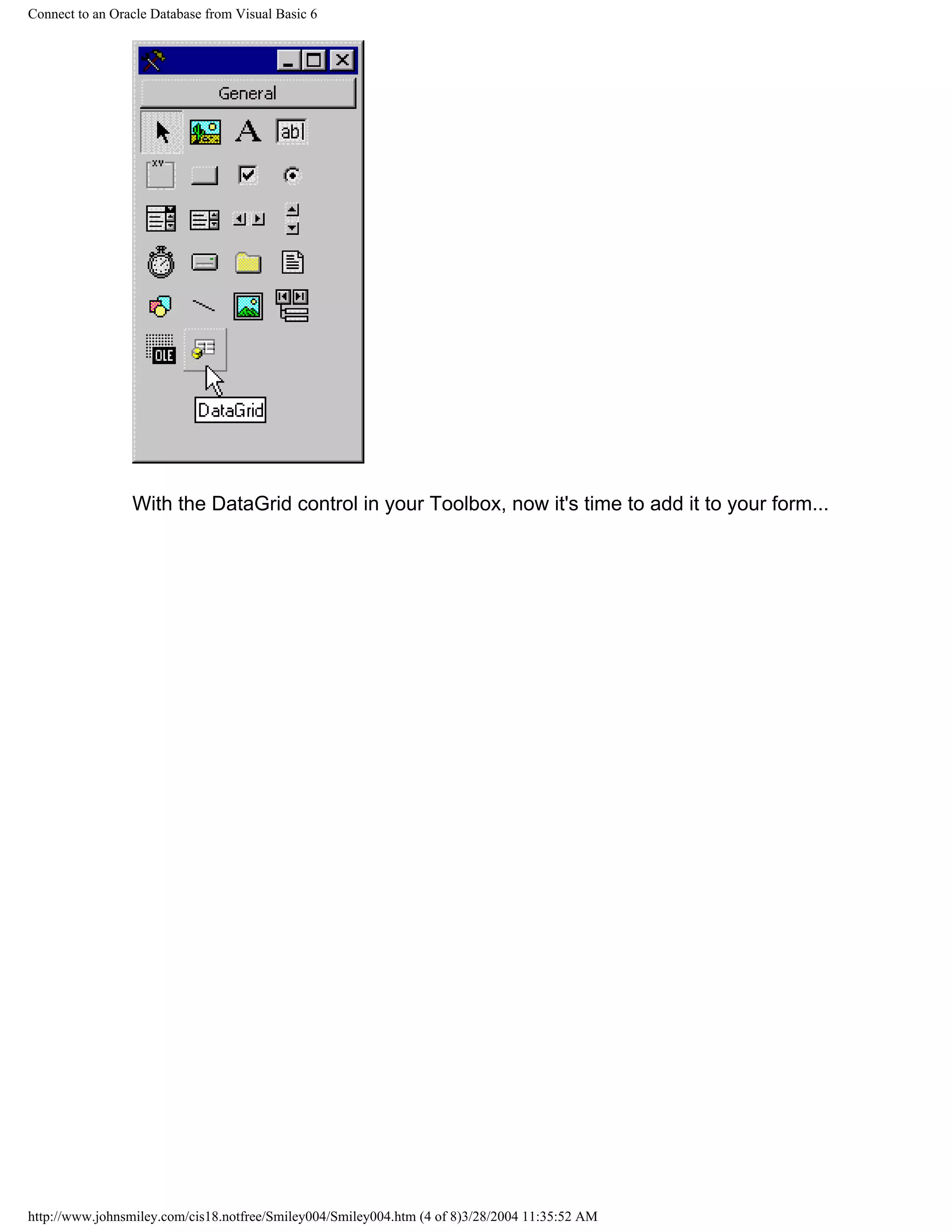 Connect to an Oracle Database from Visual Basic 6
With the DataGrid control in your Toolbox, now it's time to add it to your form...
http://www.johnsmiley.com/cis18.notfree/Smiley004/Smiley004.htm (4 of 8)3/28/2004 11:35:52 AM
 