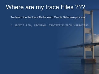 Where are my trace Files ??? 
To determine the trace file for each Oracle Database process: 
• SELECT PID, PROGRAM, TRACEFILE FROM V$PROCESS; 
 