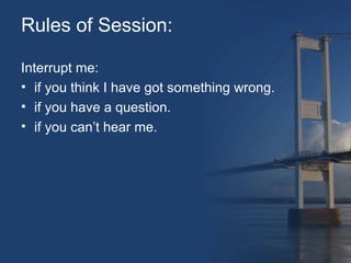 Rules of Session: 
Interrupt me: 
• if you think I have got something wrong. 
• if you have a question. 
• if you can’t hear me. 
 