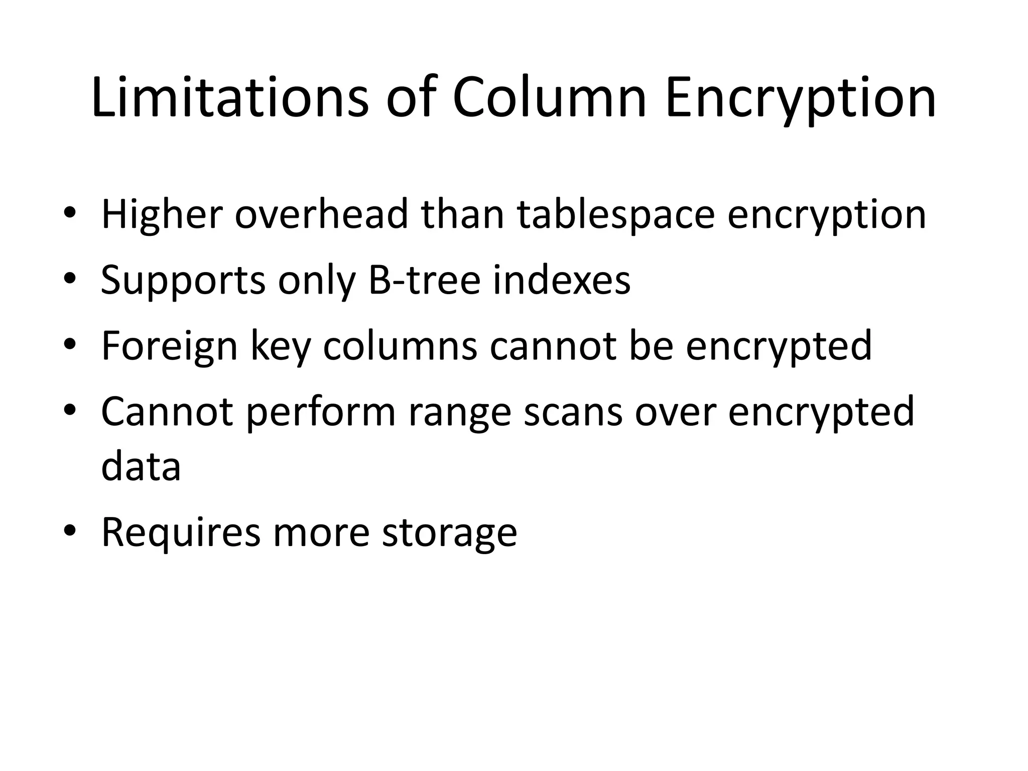 Limitations of Column Encryption 
• Higher overhead than tablespace encryption 
• Supports only B-tree indexes 
• Foreign key columns cannot be encrypted 
• Cannot perform range scans over encrypted 
data 
• Requires more storage 
 