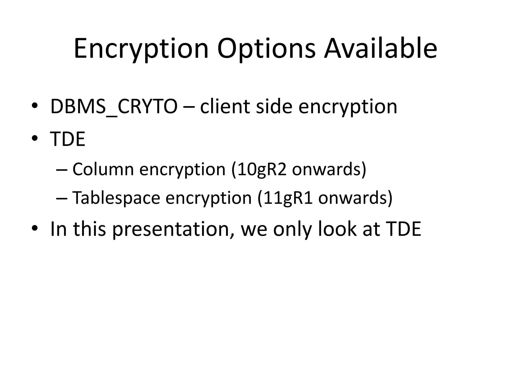Encryption Options Available 
• DBMS_CRYTO – client side encryption 
• TDE 
– Column encryption (10gR2 onwards) 
– Tablespace encryption (11gR1 onwards) 
• In this presentation, we only look at TDE 
 