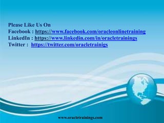 www.oracletrainings.com
Please Like Us On
Facebook : https://www.facebook.com/oracleonlinetraining
LinkedIn : https://www.linkedin.com/in/oracletrainings
Twitter : https://twitter.com/oracletrainigs
 