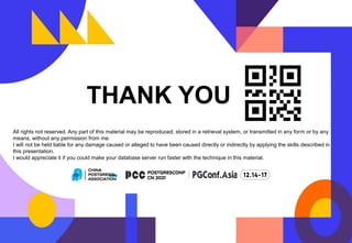 All rights not reserved. Any part of this material may be reproduced, stored in a retrieval system, or transmitted in any form or by any
means, without any permission from me.
I will not be held liable for any damage caused or alleged to have been caused directly or indirectly by applying the skills described in
this presentation.
I would appreciate it if you could make your database server run faster with the technique in this material.
THANK YOU
 