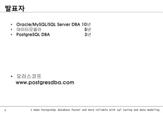 2 I make PostgreSQL database faster and more reliable with sql tuning and data modeling
발표자
• Oracle/MySQL/SQL Server DBA 10년
• 데이터모델러 5년
• PostgreSQL DBA 3년
• 오라스코프
www.postgresdba.com
 