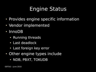 Engine Status
    Provides engine specific information
    Vendor implemented
    InnoDB
        Running threads
        Last deadlock
        Last foreign key error
    Other engine types include
        NDB, PBXT, TOKUDB
ODTUG – June 2010
 