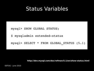 Status Variables


      mysql> SHOW GLOBAL STATUS;

      $ mysqladmin extended­status

      mysql> SELECT * FROM GLOBAL_STATUS (5.1)




                    http://dev.mysql.com/doc/refman/5.1/en/show-status.html

ODTUG – June 2010
 