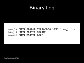 Binary Log



    mysql> SHOW GLOBAL VARIABLES LIKE 'log_bin';
    mysql> SHOW MASTER STATUS;
    mysql> SHOW MASTER LOGS;




ODTUG – June 2010
 