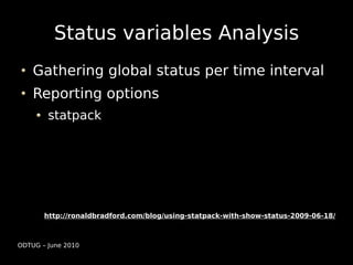 Status variables Analysis
    Gathering global status per time interval
    Reporting options
        statpack




       http://ronaldbradford.com/blog/using-statpack-with-show-status-2009-06-18/



ODTUG – June 2010
 