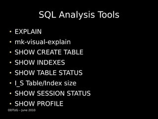 SQL Analysis Tools
    EXPLAIN
    mk-visual-explain
    SHOW CREATE TABLE
    SHOW INDEXES
    SHOW TABLE STATUS
    I_S Table/Index size
    SHOW SESSION STATUS
    SHOW PROFILE
ODTUG – June 2010
 
