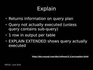 Explain
    Returns information on query plan
    Query not actually executed (unless
    query contains sub-query)
    1 row in output per table
    EXPLAIN EXTENDED shows query actually
    executed

                    http://dev.mysql.com/doc/refman/5.1/en/explain.html



ODTUG – June 2010
 