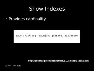 Show Indexes
    Provides cardinality



           SHOW INDEX[ES] [FROM|IN] [schema.]tablename




                    http://dev.mysql.com/doc/refman/5.1/en/show-index.html

ODTUG – June 2010
 