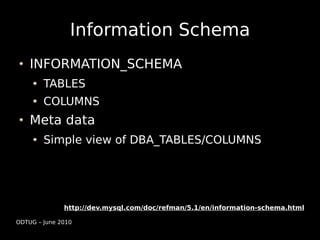 Information Schema
    INFORMATION_SCHEMA
        TABLES
        COLUMNS
    Meta data
        Simple view of DBA_TABLES/COLUMNS




              http://dev.mysql.com/doc/refman/5.1/en/information-schema.html

ODTUG – June 2010
 