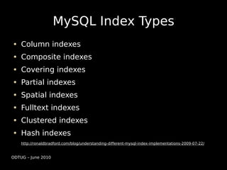 MySQL Index Types
    Column indexes
    Composite indexes
    Covering indexes
    Partial indexes
    Spatial indexes
    Fulltext indexes
    Clustered indexes
    Hash indexes
    http://ronaldbradford.com/blog/understanding-different-mysql-index-implementations-2009-07-22/


ODTUG – June 2010
 