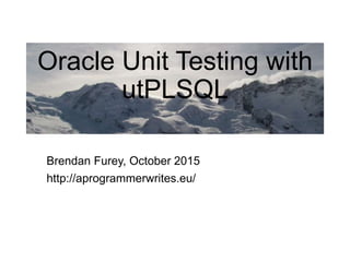 Oracle Unit Testing with
utPLSQL
Brendan Furey, October 2015
http://aprogrammerwrites.eu/
 