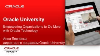 Oracle University
Empowering Organizations to Do More
with Oracle Technology
Анна Левченко,
директор по продажам Oracle University

Agenda

1

 