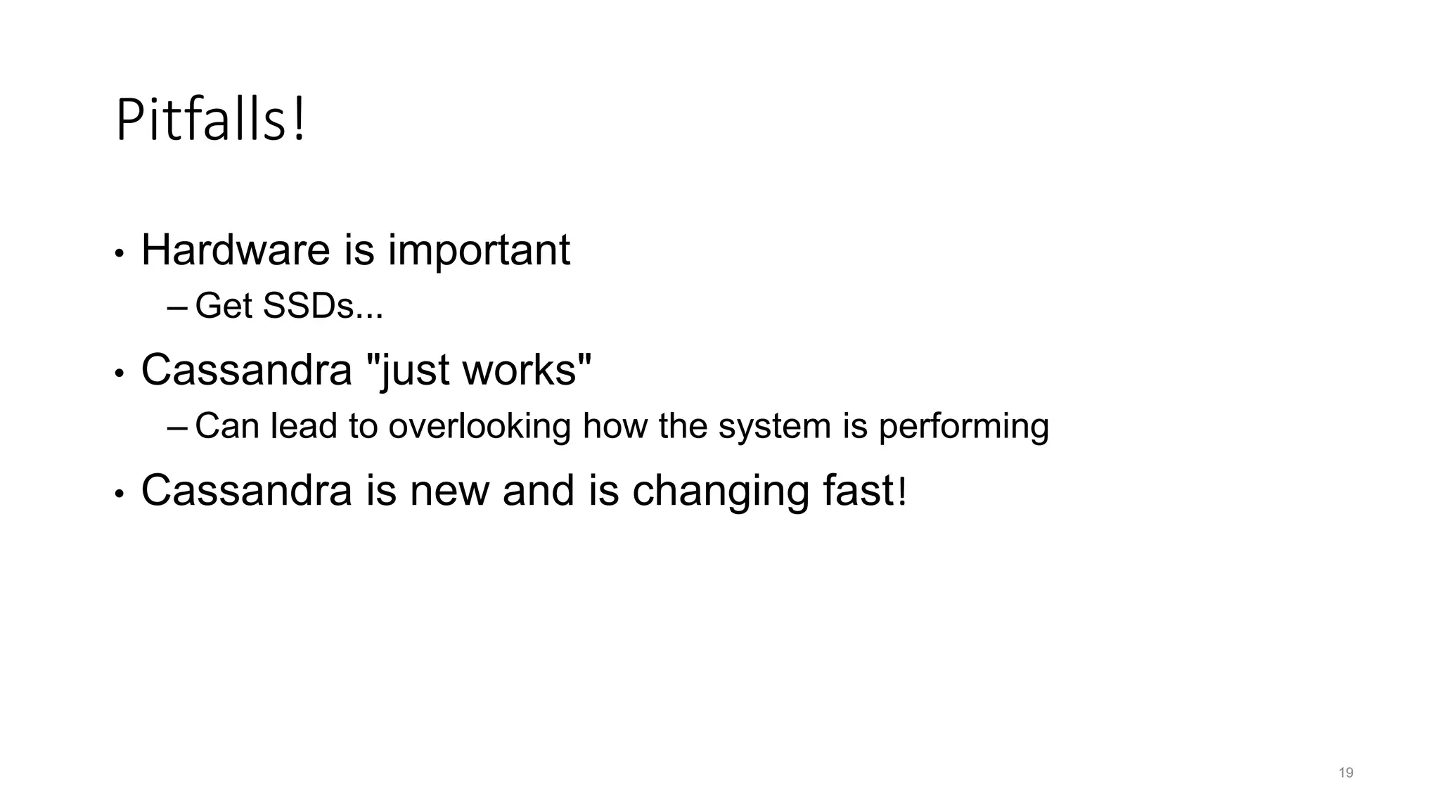 19 Pitfalls! • Hardware is important – Get SSDs... • Cassandra "just works" – Can lead to overlooking how the system is performing • Cassandra is new and is changing fast! 