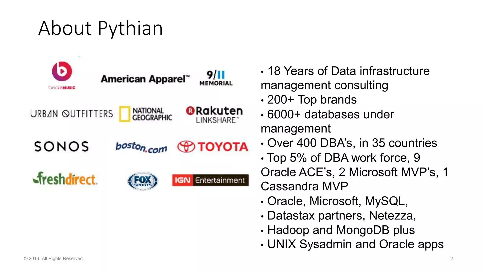 • 18 Years of Data infrastructure management consulting • 200+ Top brands • 6000+ databases under management • Over 400 DBA’s, in 35 countries • Top 5% of DBA work force, 9 Oracle ACE’s, 2 Microsoft MVP’s, 1 Cassandra MVP • Oracle, Microsoft, MySQL, • Datastax partners, Netezza, • Hadoop and MongoDB plus • UNIX Sysadmin and Oracle apps 2© 2016. All Rights Reserved. About Pythian 